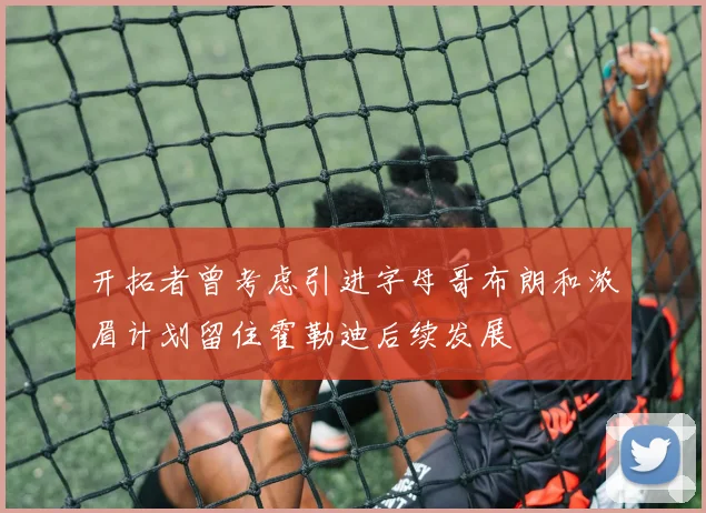 开拓者曾考虑引进字母哥布朗和浓眉计划留住霍勒迪后续发展