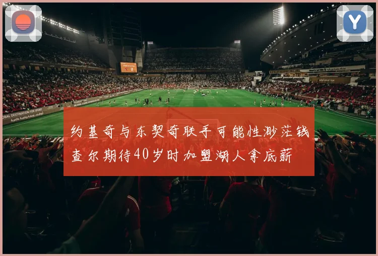约基奇与东契奇联手可能性渺茫钱查尔期待40岁时加盟湖人拿底薪