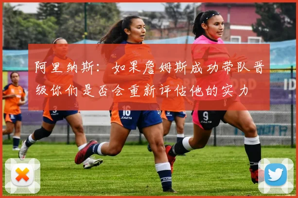 阿里纳斯：如果詹姆斯成功带队晋级你们是否会重新评估他的实力