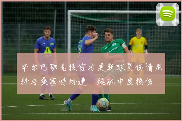 毕尔巴鄂竞技官方更新球员伤情尼科与桑塞特均遭腘绳肌中度损伤