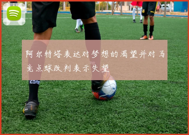 阿尔特塔表达对梦想的渴望并对马竞点球改判表示失望