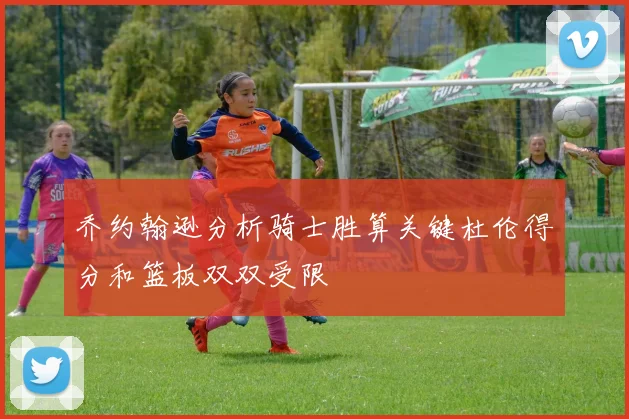 乔约翰逊分析骑士胜算关键杜伦得分和篮板双双受限