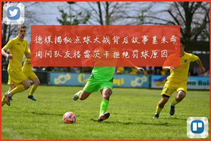 德媒揭秘点球大战背后故事基米希询问队友格雷茨卡拒绝罚球原因