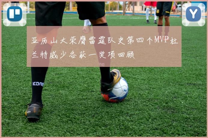 亚历山大荣膺雷霆队史第四个MVP杜兰特威少各获一奖项回顾