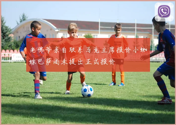 老佛爷亲自联系马竞主席报价小蜘蛛巴萨尚未提出正式报价