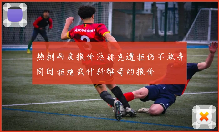 热刺两度报价范赫克遭拒仍不放弃同时拒绝武什科维奇的报价