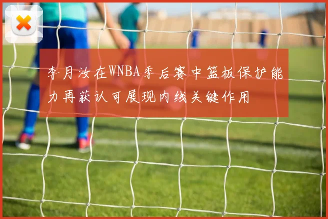 李月汝在WNBA季后赛中篮板保护能力再获认可展现内线关键作用