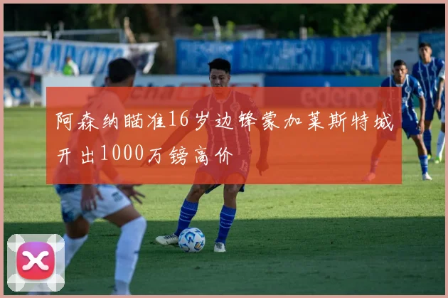 阿森纳瞄准16岁边锋蒙加莱斯特城开出1000万镑高价