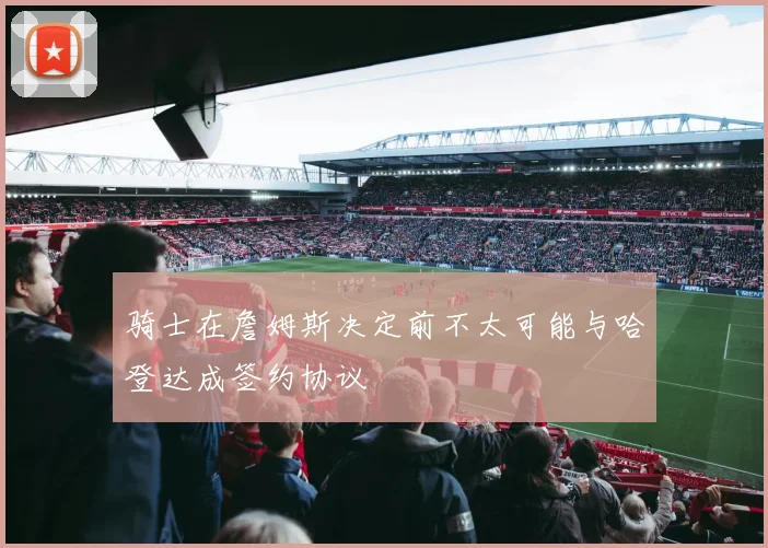 骑士在詹姆斯决定前不太可能与哈登达成签约协议