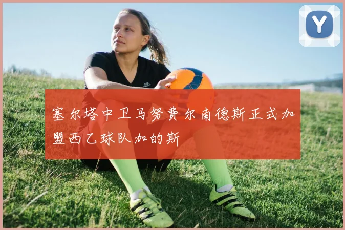 塞尔塔中卫马努费尔南德斯正式加盟西乙球队加的斯