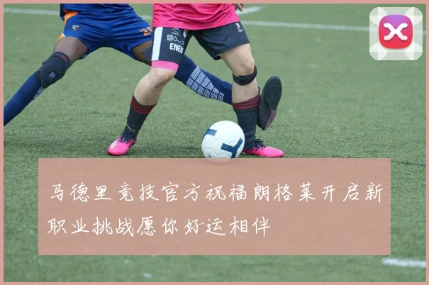 马德里竞技官方祝福朗格莱开启新职业挑战愿你好运相伴