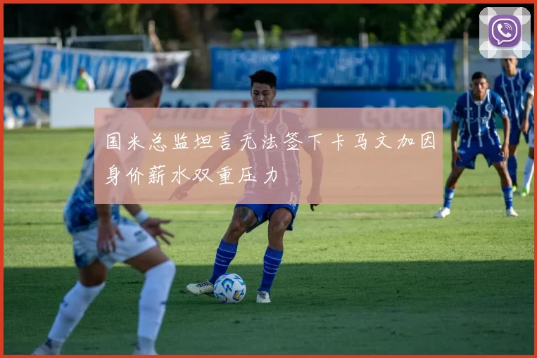 国米总监坦言无法签下卡马文加因身价薪水双重压力