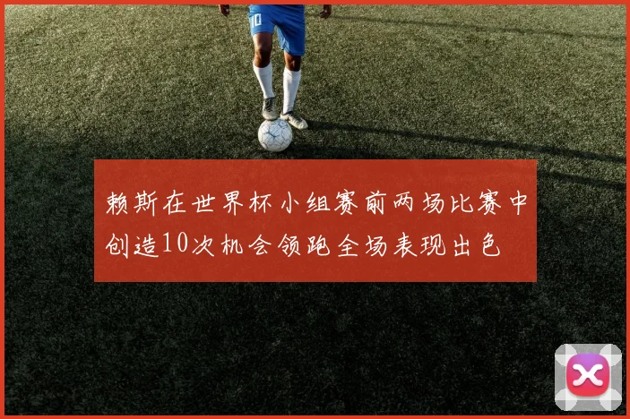 赖斯在世界杯小组赛前两场比赛中创造10次机会领跑全场表现出色