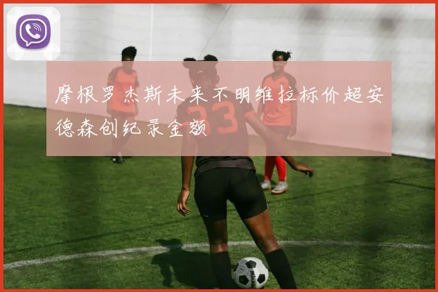 摩根罗杰斯未来不明维拉标价超安德森创纪录金额
