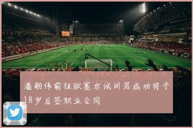 潘朝伟前往欧塞尔试训若成功将于18岁后签职业合同