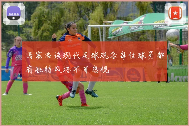 马塞洛谈现代足球观念每位球员都有独特风格不可忽视
