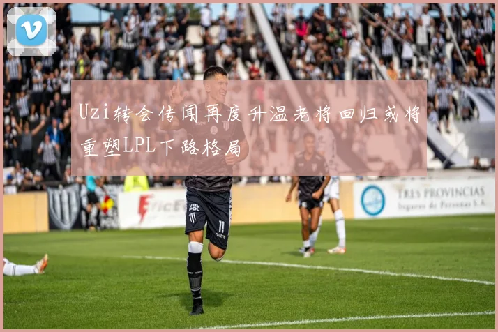 Uzi转会传闻再度升温老将回归或将重塑LPL下路格局