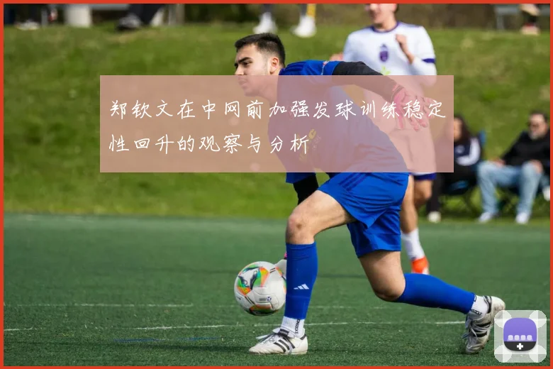 郑钦文在中网前加强发球训练稳定性回升的观察与分析