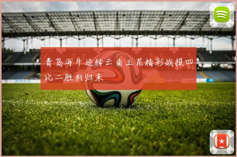 青岛海牛逆转云南玉昆精彩战报四比二胜利归来