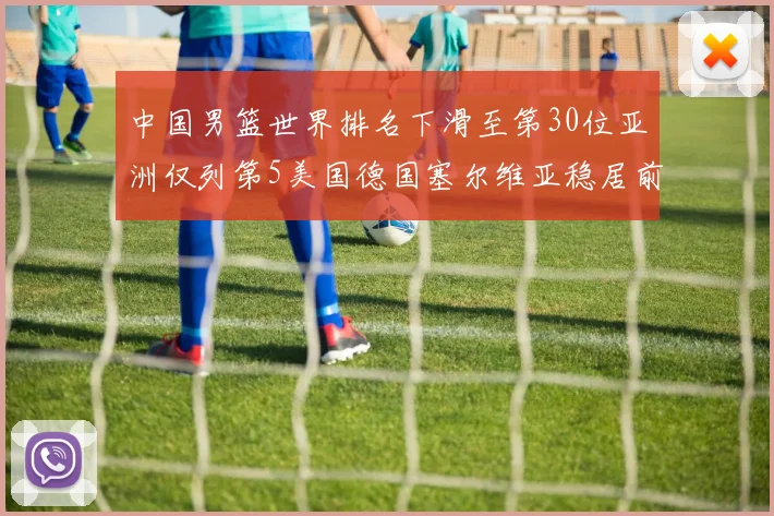 中国男篮世界排名下滑至第30位亚洲仅列第5美国德国塞尔维亚稳居前三