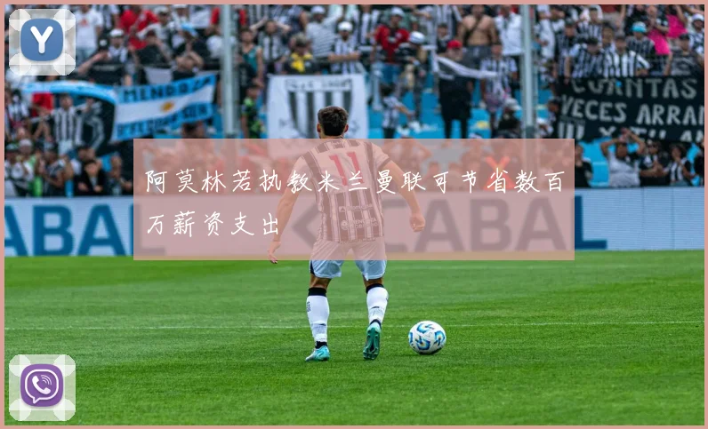 阿莫林若执教米兰曼联可节省数百万薪资支出