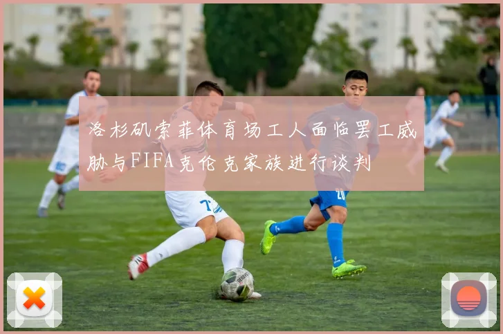 洛杉矶索菲体育场工人面临罢工威胁与FIFA克伦克家族进行谈判