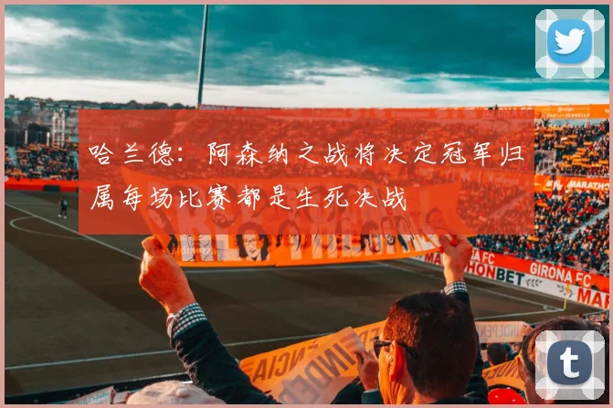 哈兰德：阿森纳之战将决定冠军归属每场比赛都是生死决战