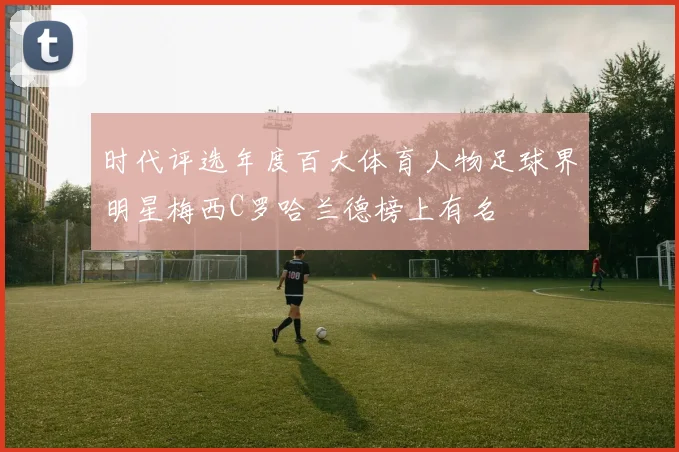 时代评选年度百大体育人物足球界明星梅西C罗哈兰德榜上有名