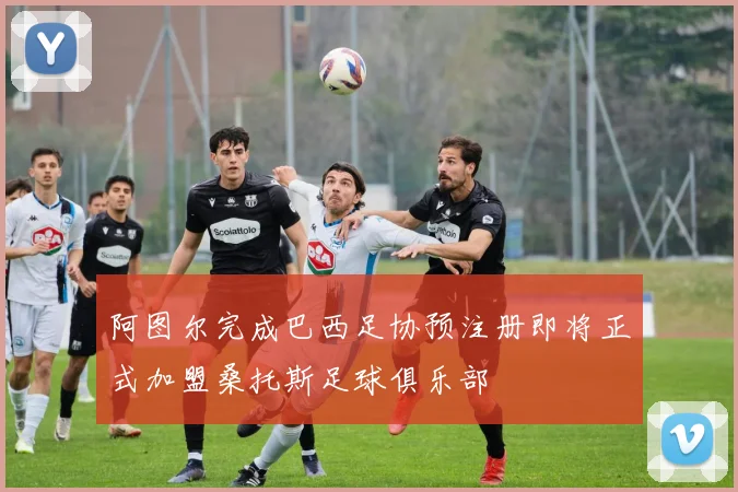 阿图尔完成巴西足协预注册即将正式加盟桑托斯足球俱乐部