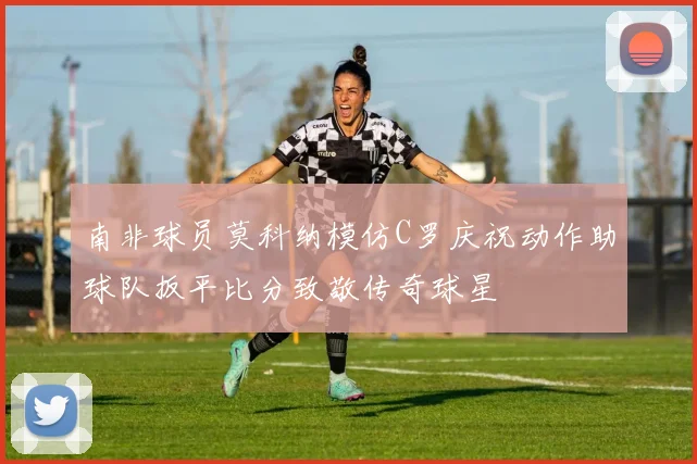 南非球员莫科纳模仿C罗庆祝动作助球队扳平比分致敬传奇球星