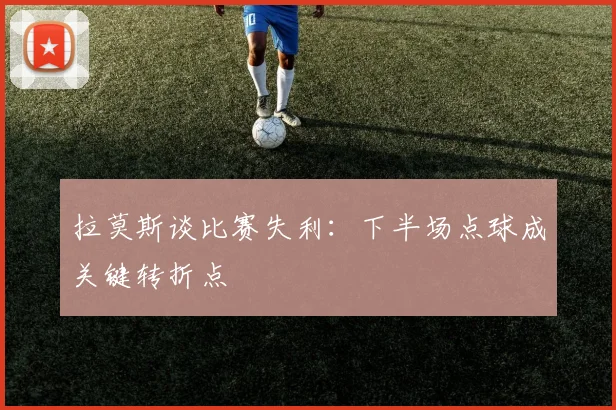 拉莫斯谈比赛失利：下半场点球成关键转折点