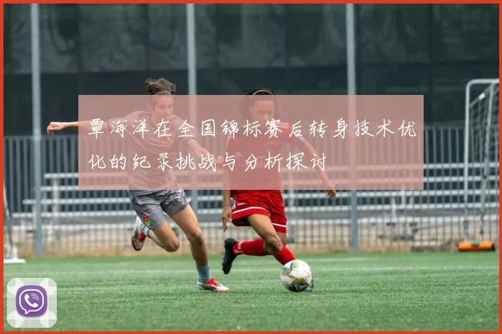 覃海洋在全国锦标赛后转身技术优化的纪录挑战与分析探讨