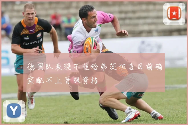 德国队表现不佳哈弗茨坦言目前确实配不上晋级资格