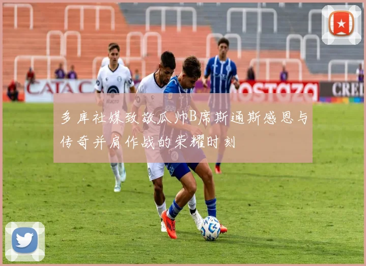 多库社媒致敬瓜帅B席斯通斯感恩与传奇并肩作战的荣耀时刻