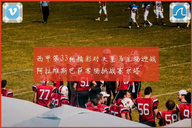 西甲第33轮精彩对决皇马主场迎战阿拉维斯巴萨客场挑战塞尔塔